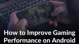 How to Improve Gaming Performance on Android - Top 18 Ways