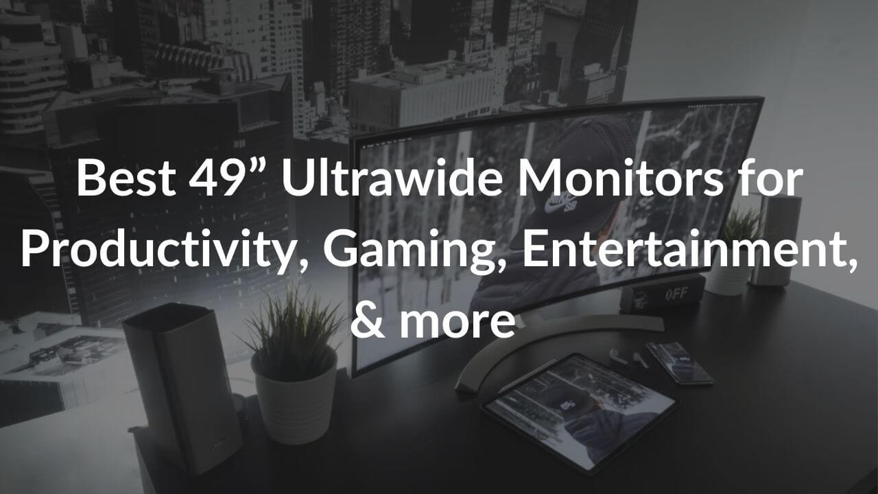 Best 49” Ultrawide Monitors for Productivity, Gaming, Entertainment, & more