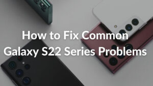 Common Samsung Galaxy S22 Series problems and how to fix them