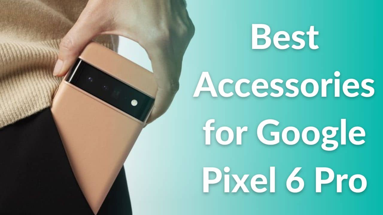 The 26 Best Google Pixel 6 Pro Accessories You Can Buy in 2022