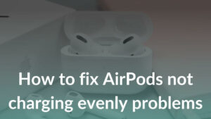 How to fix AirPods not charging evenly problems