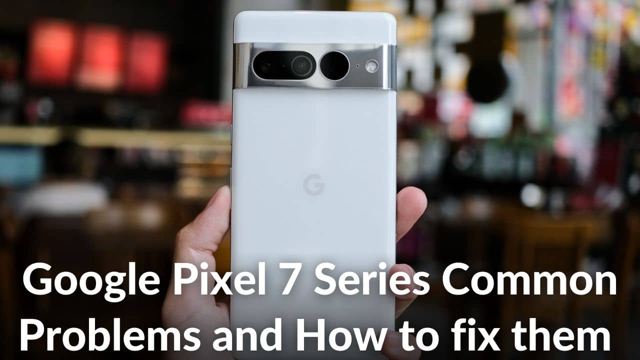 Common Problems on Google Pixel 7, 7 Pro, 7a & Their Solutions