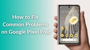 Common Google Pixel Fold Problems & How to Fix Them